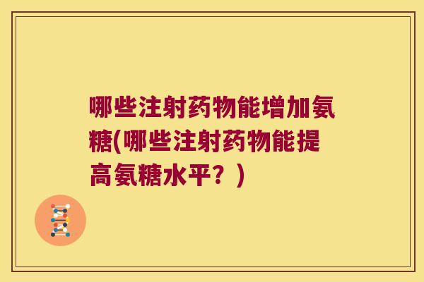 哪些注射能增加氨糖(哪些注射能提高氨糖水平?) 哪些注射能增加氨糖(哪些注射能提高氨糖水平?)