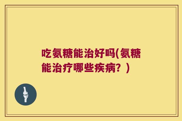 吃氨糖能好吗(氨糖能哪些？)