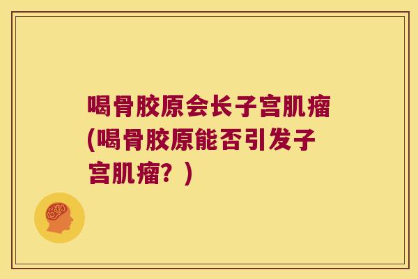 喝骨胶原会长子宫(喝骨胶原能否引发子宫？)