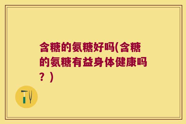 含糖的氨糖好吗(含糖的氨糖有益身体健康吗？)