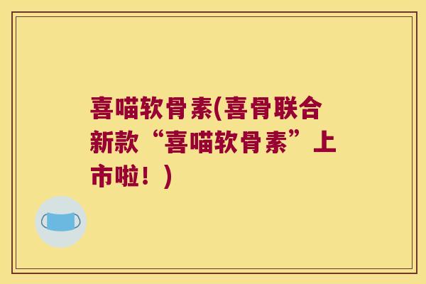 喜喵软骨素(喜骨联合新款“喜喵软骨素”上市啦!) 喜喵软骨素(喜骨联合新款“喜喵软骨素”上市啦!)