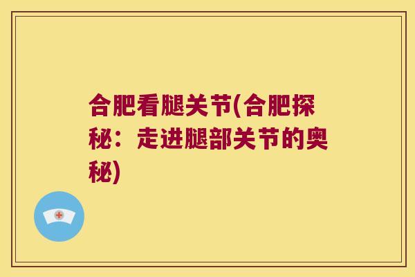 合肥看腿关节(合肥探秘：走进腿部关节的奥秘)