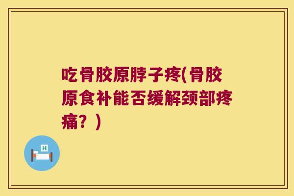吃骨胶原脖子疼(骨胶原食补能否缓解颈部？)