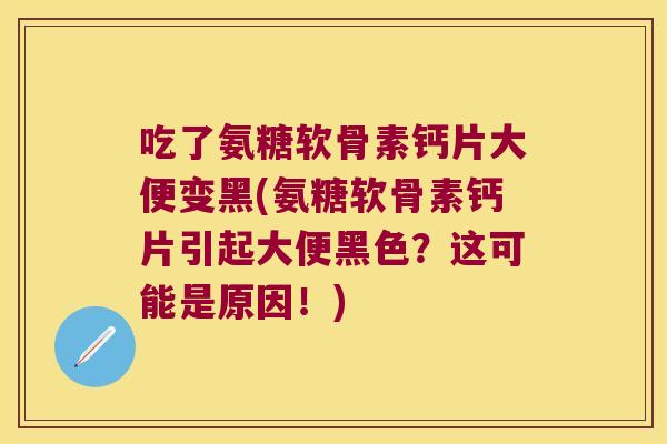 吃了氨糖软骨素钙片大便变黑(氨糖软骨素钙片引起大便黑色?这可能是原因!) 吃了氨糖软骨素钙片大便变黑(氨糖软骨素钙片引起大便黑色?这可能是原因!)