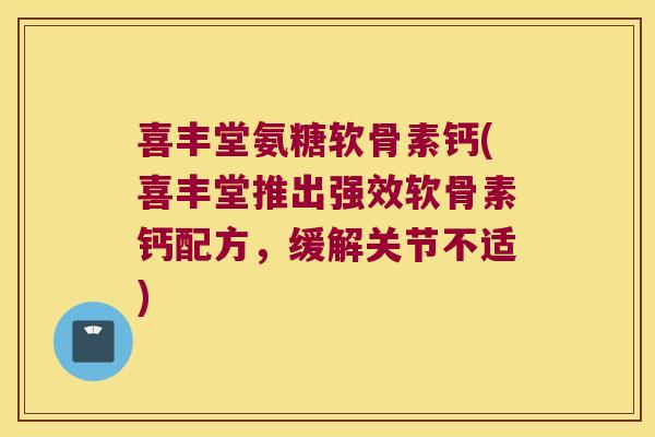 喜丰堂氨糖软骨素钙(喜丰堂推出强效软骨素钙配方，缓解关节不适)