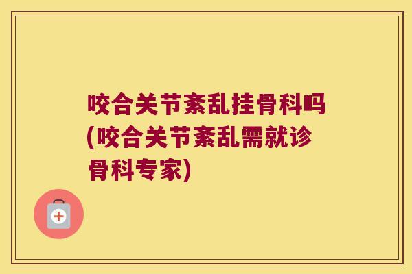 咬合关节紊乱挂骨科吗(咬合关节紊乱需就诊骨科专家)