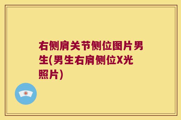 右侧肩关节侧位图片男生(男生右肩侧位X光照片)