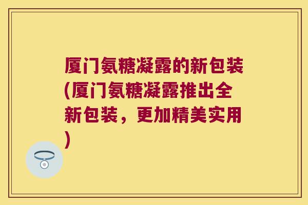 厦门氨糖凝露的新包装(厦门氨糖凝露推出全新包装,更加精美实用) 厦门氨糖凝露的新包装(厦门氨糖凝露推出全新包装,更加精美实用)