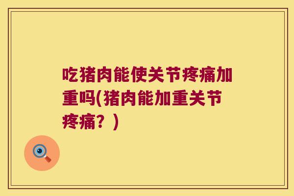 吃猪肉能使关节加重吗(猪肉能加重关节？)