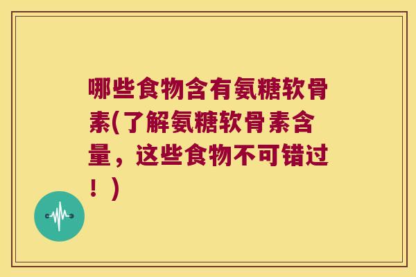 哪些食物含有氨糖软骨素(了解氨糖软骨素含量，这些食物不可错过！)