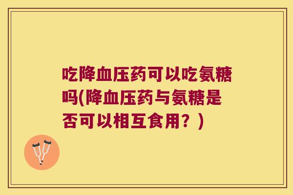 吃降药可以吃氨糖吗(降药与氨糖是否可以相互食用？)