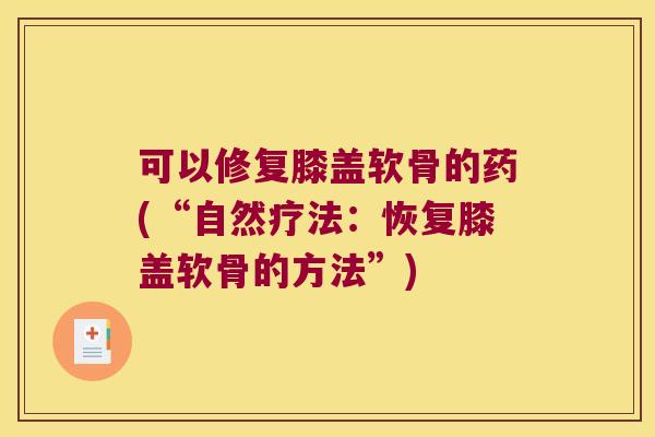 可以修复膝盖软骨的药(“自然疗法：恢复膝盖软骨的方法”)