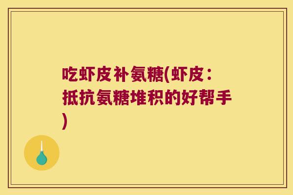 吃虾皮补氨糖(虾皮:抵抗氨糖堆积的好帮手) 吃虾皮补氨糖(虾皮:抵抗氨糖堆积的好帮手)