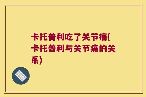 卡托普利吃了关节痛(卡托普利与关节痛的关系)