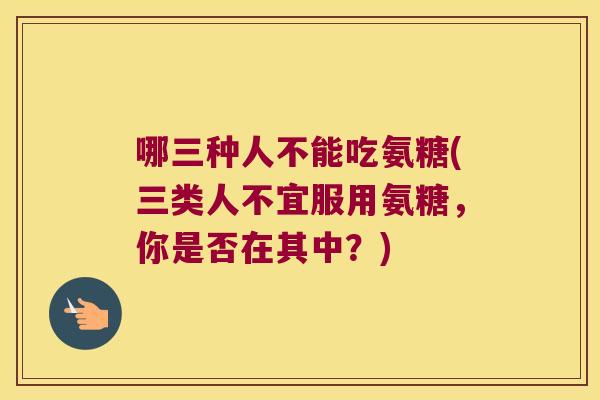 哪三种人不能吃氨糖(三类人不宜服用氨糖,你是否在其中?) 哪三种人不能吃氨糖(三类人不宜服用氨糖,你是否在其中?)