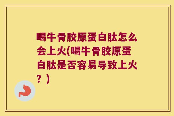 喝牛骨胶原蛋白肽怎么会上火(喝牛骨胶原蛋白肽是否容易导致上火？)