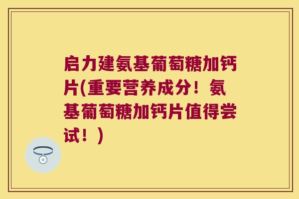启力建氨基葡萄糖加钙片(重要营养成分!氨基葡萄糖加钙片值得尝试!) 启力建氨基葡萄糖加钙片(重要营养成分!氨基葡萄糖加钙片值得尝试!)