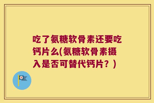 吃了氨糖软骨素还要吃钙片么(氨糖软骨素摄入是否可替代钙片?) 吃了氨糖软骨素还要吃钙片么(氨糖软骨素摄入是否可替代钙片?)