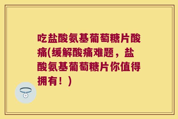 吃盐酸氨基葡萄糖片酸痛(缓解酸痛难题,盐酸氨基葡萄糖片你值得拥有!) 吃盐酸氨基葡萄糖片酸痛(缓解酸痛难题,盐酸氨基葡萄糖片你值得拥有!)