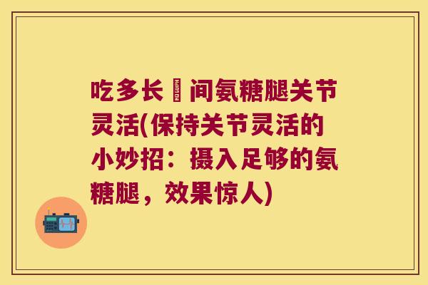 吃多长吋间氨糖腿关节灵活(保持关节灵活的小妙招：摄入足够的氨糖腿，效果惊人)