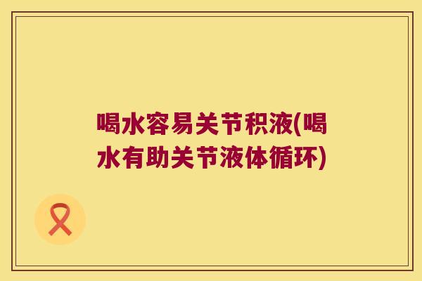 喝水容易关节积液(喝水有助关节液体循环)