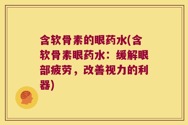 含软骨素的眼药水(含软骨素眼药水:缓解眼部疲劳,改善视力的利器) 含软骨素的眼药水(含软骨素眼药水:缓解眼部疲劳,改善视力的利器)