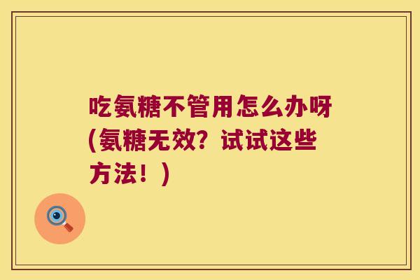 吃氨糖不管用怎么办呀(氨糖无效？试试这些方法！)