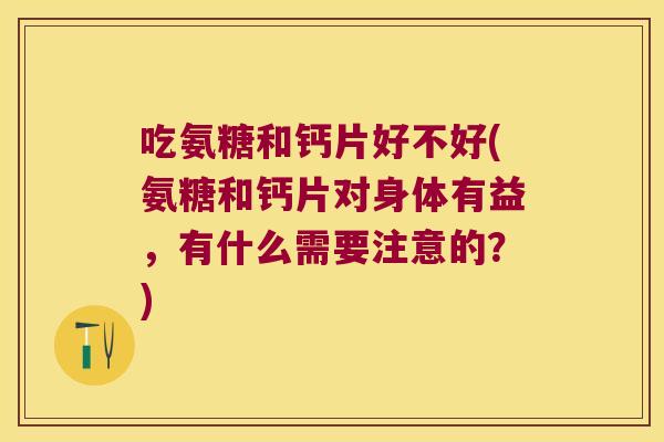 吃氨糖和钙片好不好(氨糖和钙片对身体有益，有什么需要注意的？)