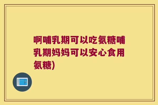啊哺乳期可以吃氨糖哺乳期妈妈可以安心食用氨糖) 啊哺乳期可以吃氨糖哺乳期妈妈可以安心食用氨糖)