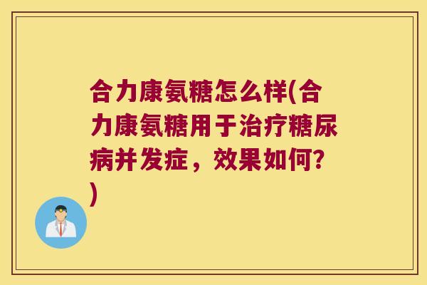 合力康氨糖怎么样(合力康氨糖用于并发症，效果如何？)