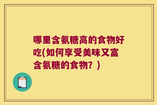 哪里含氨糖高的食物好吃(如何享受美味又富含氨糖的食物？)