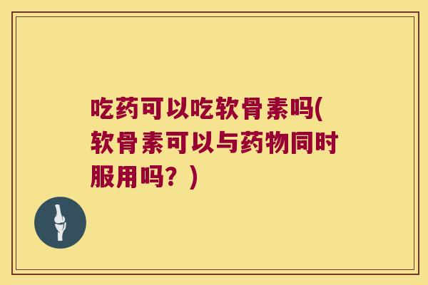 吃药可以吃软骨素吗(软骨素可以与同时服用吗?) 吃药可以吃软骨素吗(软骨素可以与同时服用吗?)