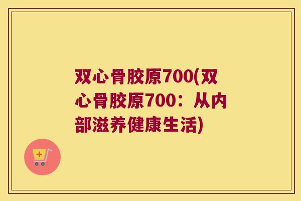 双心骨胶原700(双心骨胶原700：从内部滋养健康生活)