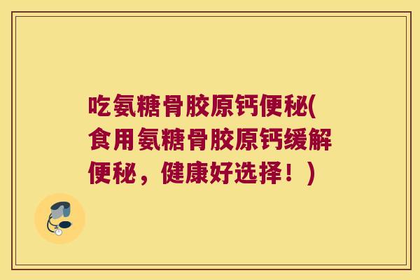 吃氨糖骨胶原钙(食用氨糖骨胶原钙缓解,健康好选择!) 吃氨糖骨胶原钙(食用氨糖骨胶原钙缓解,健康好选择!)