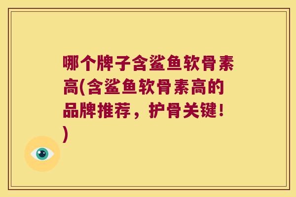 哪个牌子含鲨鱼软骨素高(含鲨鱼软骨素高的品牌推荐,护骨关键!) 哪个牌子含鲨鱼软骨素高(含鲨鱼软骨素高的品牌推荐,护骨关键!)