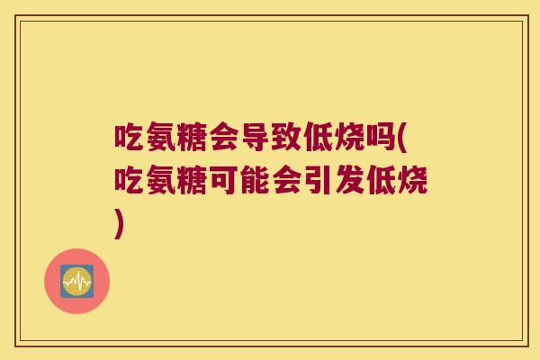 吃氨糖会导致低烧吗(吃氨糖可能会引发低烧) 吃氨糖会导致低烧吗(吃氨糖可能会引发低烧)