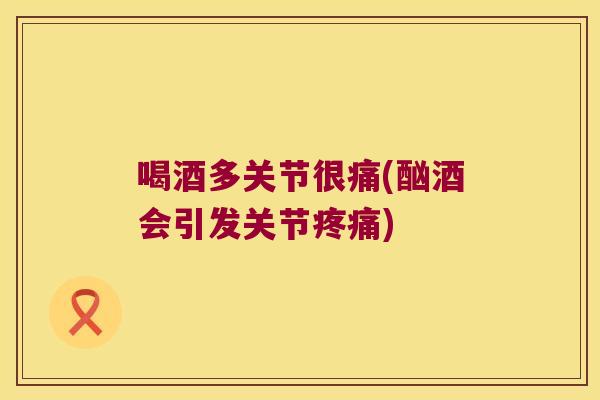 喝酒多关节很痛(酗酒会引发关节) 喝酒多关节很痛(酗酒会引发关节)