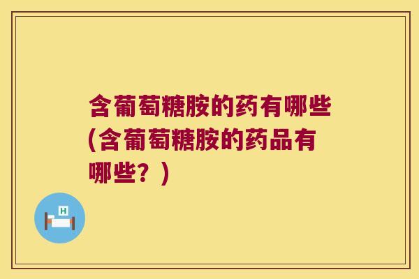 含葡萄糖胺的药有哪些(含葡萄糖胺的药品有哪些？)