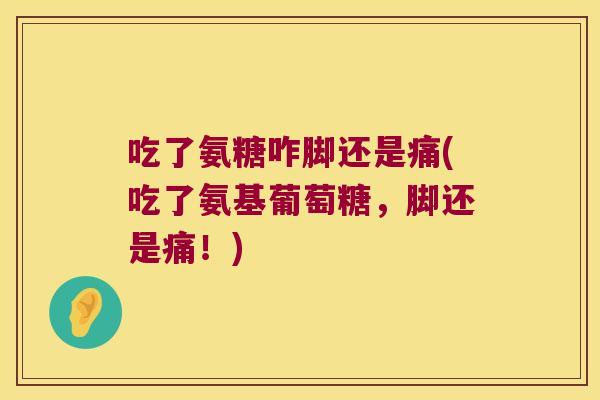 吃了氨糖咋脚还是痛(吃了氨基葡萄糖,脚还是痛!) 吃了氨糖咋脚还是痛(吃了氨基葡萄糖,脚还是痛!)