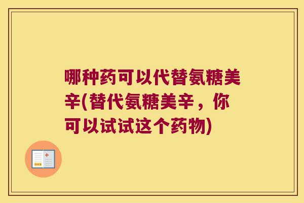 哪种药可以代替氨糖美辛(替代氨糖美辛,你可以试试这个) 哪种药可以代替氨糖美辛(替代氨糖美辛,你可以试试这个)