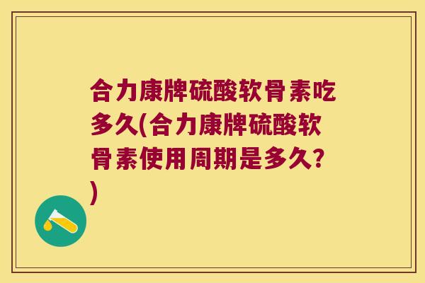 合力康牌硫酸软骨素吃多久(合力康牌硫酸软骨素使用周期是多久?) 合力康牌硫酸软骨素吃多久(合力康牌硫酸软骨素使用周期是多久?)
