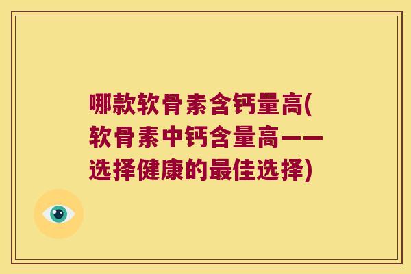 哪款软骨素含钙量高(软骨素中钙含量高——选择健康的佳选择) 哪款软骨素含钙量高(软骨素中钙含量高——选择健康的佳选择)