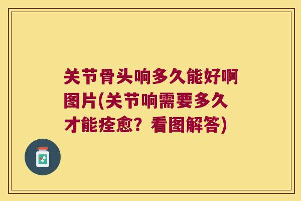 关节骨头响多久能好啊图片(关节响需要多久才能痊愈？看图解答)