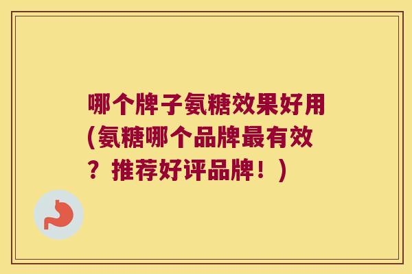 哪个牌子氨糖效果好用(氨糖哪个品牌有效?推荐好评品牌!) 哪个牌子氨糖效果好用(氨糖哪个品牌有效?推荐好评品牌!)