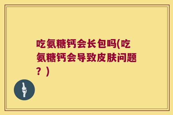 吃氨糖钙会长包吗(吃氨糖钙会导致问题？)