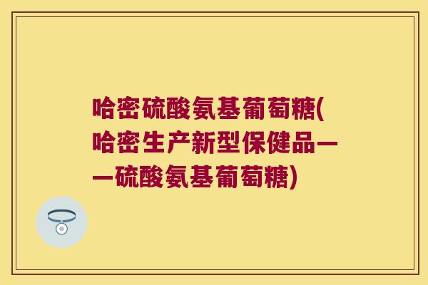 哈密硫酸氨基葡萄糖(哈密生产新型保健品——硫酸氨基葡萄糖) 哈密硫酸氨基葡萄糖(哈密生产新型保健品——硫酸氨基葡萄糖)