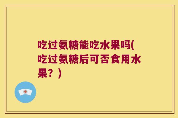 吃过氨糖能吃水果吗(吃过氨糖后可否食用水果？)
