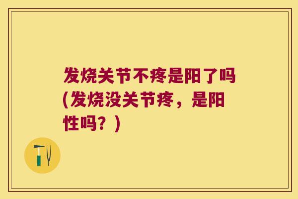 发烧关节不疼是阳了吗(发烧没关节疼,是阳性吗?) 发烧关节不疼是阳了吗(发烧没关节疼,是阳性吗?)