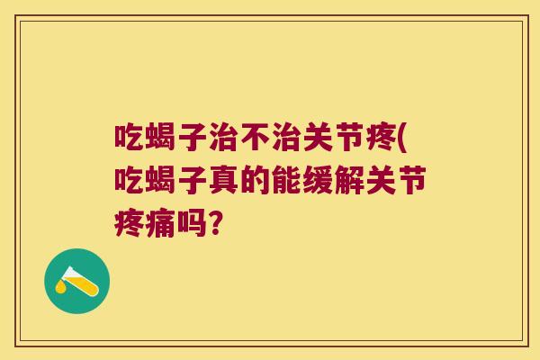 吃蝎子不关节疼(吃蝎子真的能缓解关节吗？