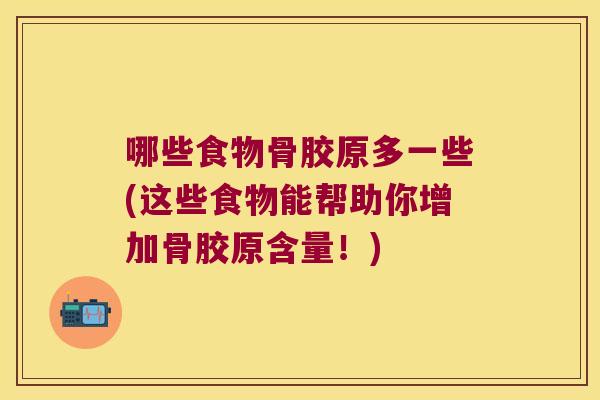 哪些食物骨胶原多一些(这些食物能帮助你增加骨胶原含量!) 哪些食物骨胶原多一些(这些食物能帮助你增加骨胶原含量!)